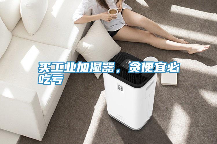 買工業(yè)加濕器，貪便宜必吃虧