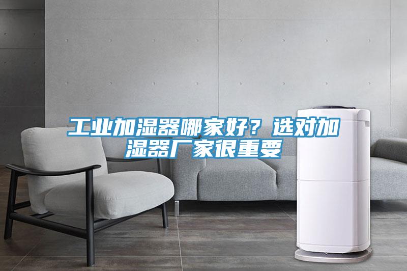 工業(yè)加濕器哪家好？選對(duì)加濕器廠家很重要