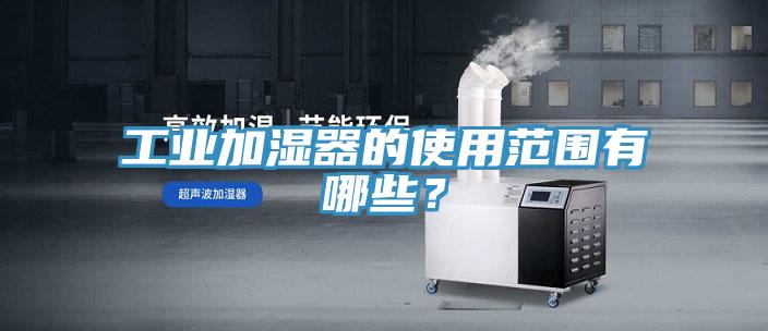 工業(yè)加濕器的使用范圍有哪些？