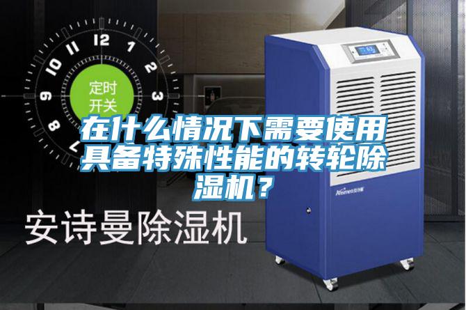在什么情況下需要使用具備特殊性能的轉(zhuǎn)輪除濕機？