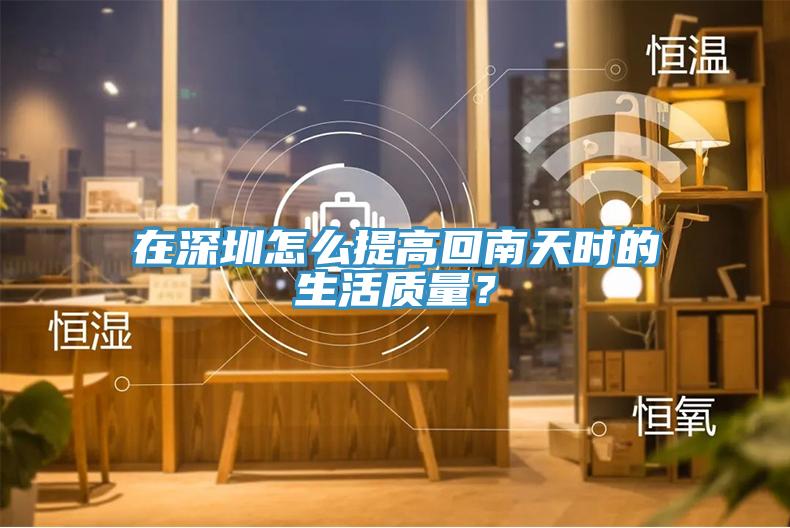 在深圳怎么提高回南天時(shí)的生活質(zhì)量？