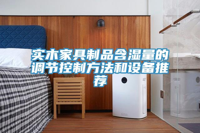 實(shí)木家具制品含濕量的調(diào)節(jié)控制方法和設(shè)備推薦