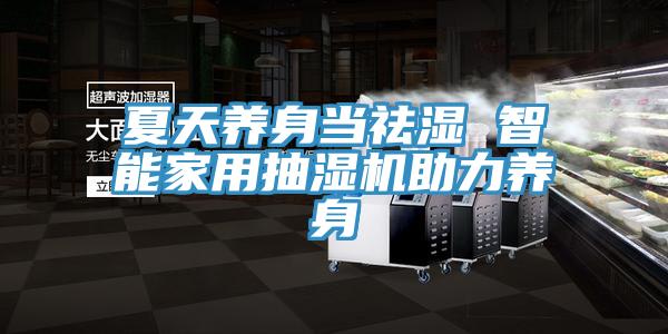 夏天養(yǎng)身當(dāng)祛濕 智能家用抽濕機助力養(yǎng)身