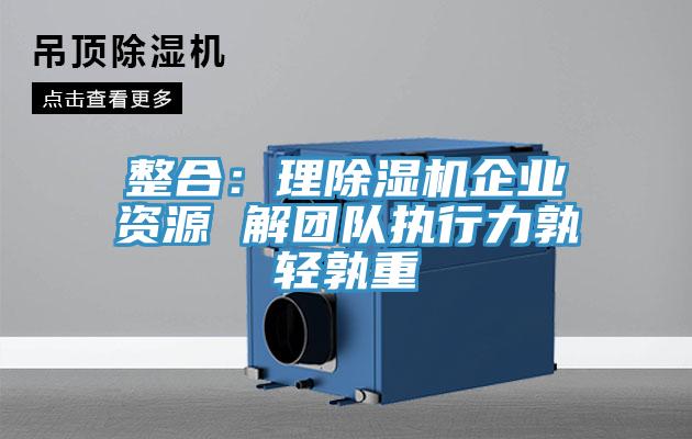 整合:理除濕機(jī)企業(yè)資源 解團(tuán)隊(duì)執(zhí)行力孰輕孰重