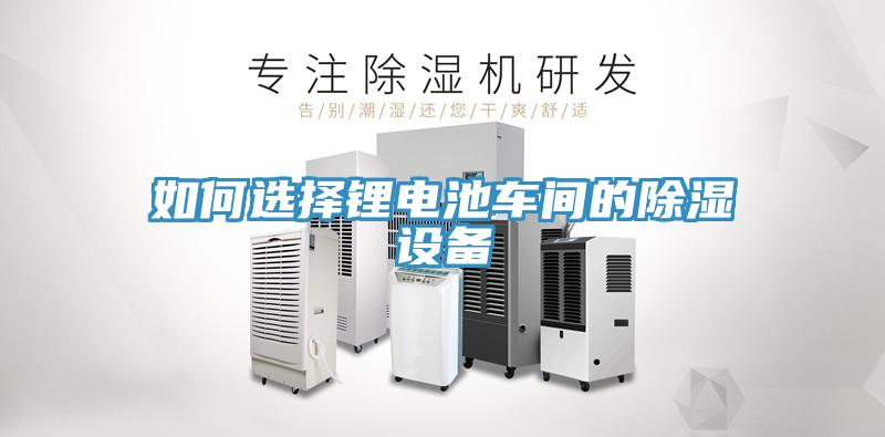 如何選擇鋰電池車間的除濕設(shè)備