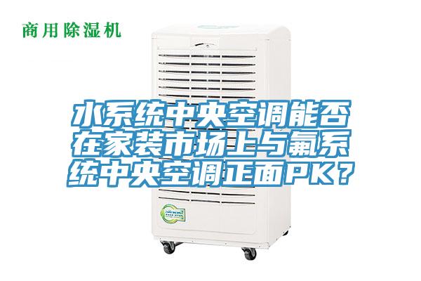 水系統(tǒng)中央空調(diào)能否在家裝市場(chǎng)上與氟系統(tǒng)中央空調(diào)正面PK？