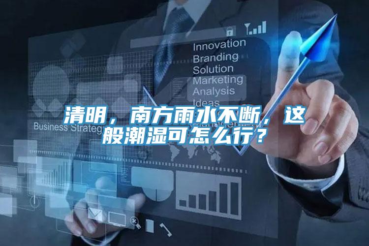清明，南方雨水不斷，這般潮濕可怎么行？