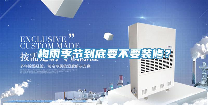 梅雨季節(jié)到底要不要裝修？
