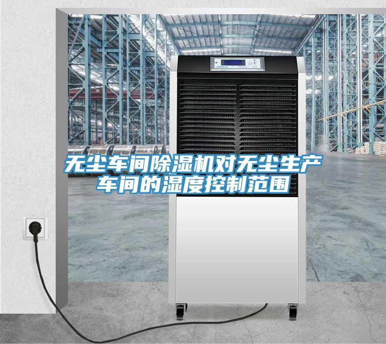 無塵車間除濕機對無塵生產(chǎn)車間的濕度控制范圍