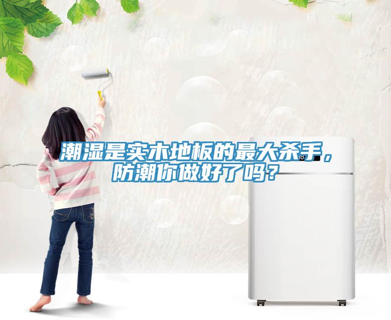 潮濕是實(shí)木地板的最大殺手，防潮你做好了嗎？