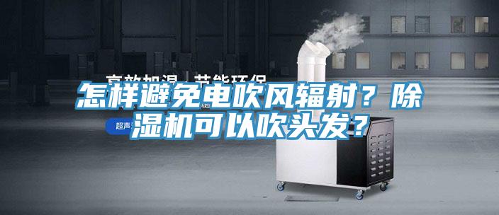 怎樣避免電吹風(fēng)輻射？除濕機(jī)可以吹頭發(fā)？