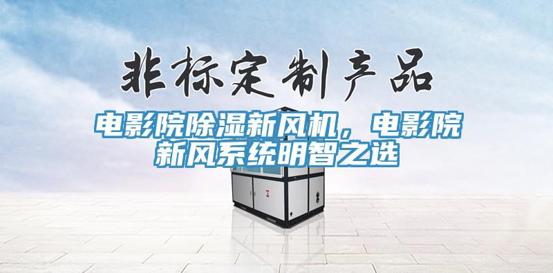 電影院除濕新風(fēng)機(jī)，電影院新風(fēng)系統(tǒng)明智之選