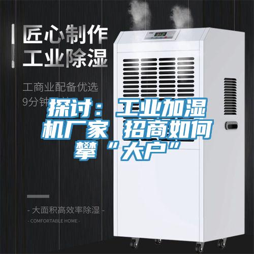 探討：工業(yè)加濕機(jī)廠家 招商如何攀“大戶”