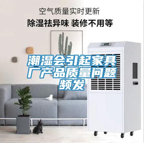 潮濕會引起家具廠產品質量問題頻發(fā)