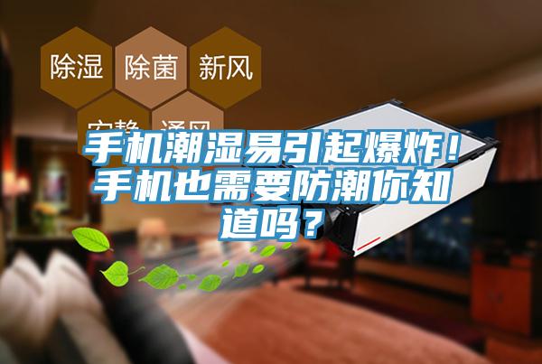 手機潮濕易引起爆炸！手機也需要防潮你知道嗎？