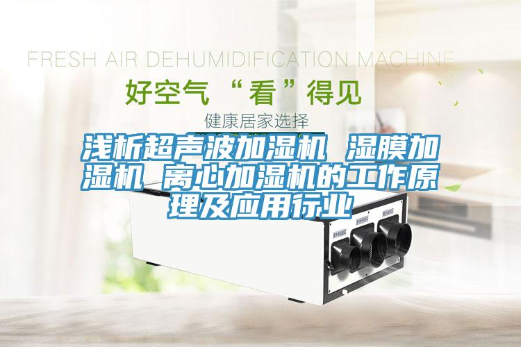 淺析超聲波加濕機 濕膜加濕機 離心加濕機的工作原理及應(yīng)用行業(yè)
