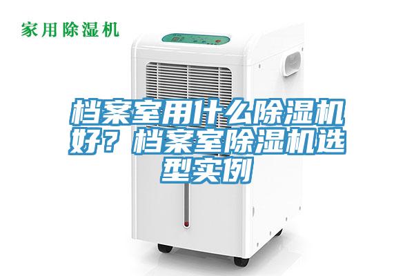 檔案室用什么除濕機(jī)好？檔案室除濕機(jī)選型實例