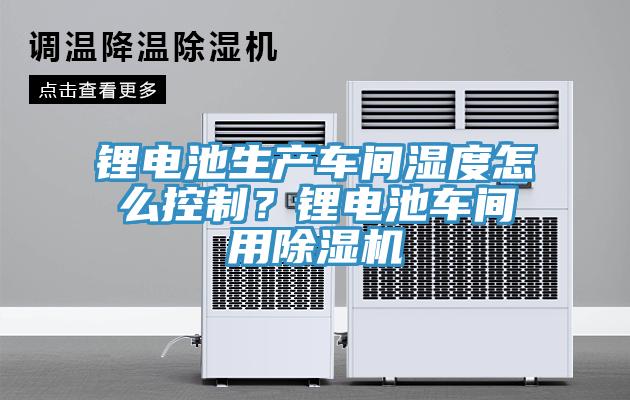 鋰電池生產(chǎn)車間濕度怎么控制？鋰電池車間用除濕機(jī)