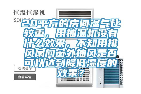 20平方的房間濕氣比較重，用抽濕機(jī)沒有什么效果，不知用排風(fēng)扇向窗外抽風(fēng)是否可以達(dá)到降低濕度的效果？