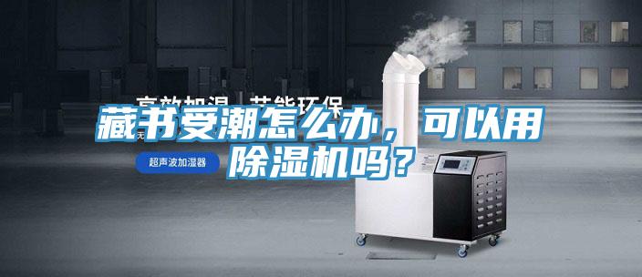 藏書受潮怎么辦，可以用除濕機嗎？