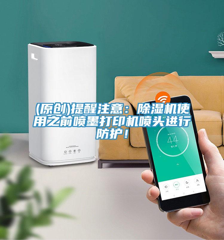 (原創(chuàng))提醒注意：除濕機(jī)使用之前噴墨打印機(jī)噴頭進(jìn)行防護(hù)！