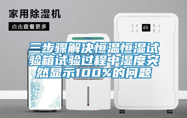 三步驟解決恒溫恒濕試驗箱試驗過程中濕度突然顯示100%的問題
