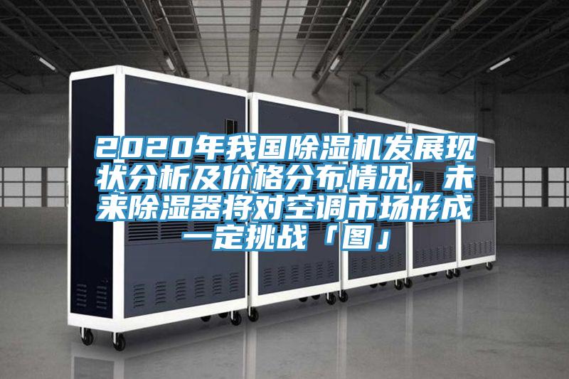 2020年我國除濕機(jī)發(fā)展現(xiàn)狀分析及價格分布情況，未來除濕器將對空調(diào)市場形成一定挑戰(zhàn)「圖」