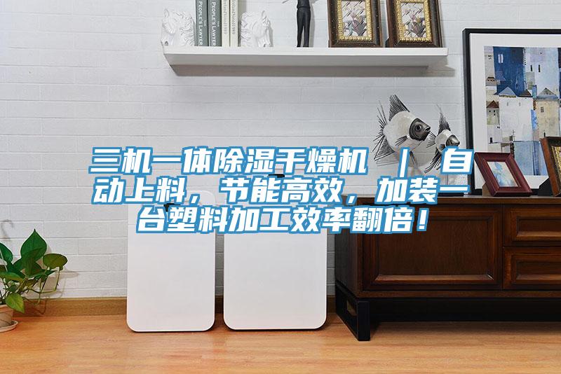 三機一體除濕干燥機 ｜ 自動上料，節(jié)能高效，加裝一臺塑料加工效率翻倍！