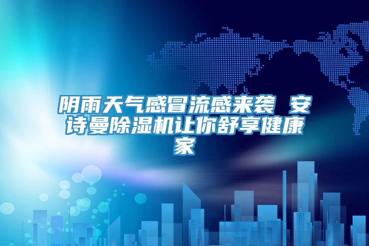 陰雨天氣感冒流感來(lái)襲 安詩(shī)曼除濕機(jī)讓你舒享健康家