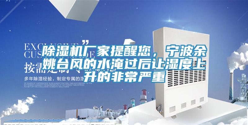 除濕機(jī)廠家提醒您，寧波余姚臺(tái)風(fēng)的水淹過后讓濕度上升的非常嚴(yán)重