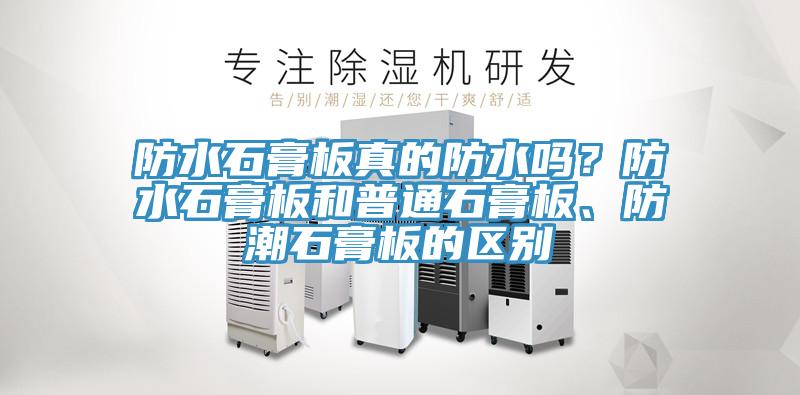 防水石膏板真的防水嗎？防水石膏板和普通石膏板、防潮石膏板的區(qū)別