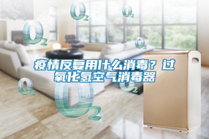 疫情反復(fù)用什么消毒？過氧化氫空氣消毒器