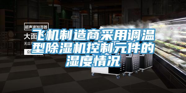 飛機制造商采用調溫型除濕機控制元件的濕度情況