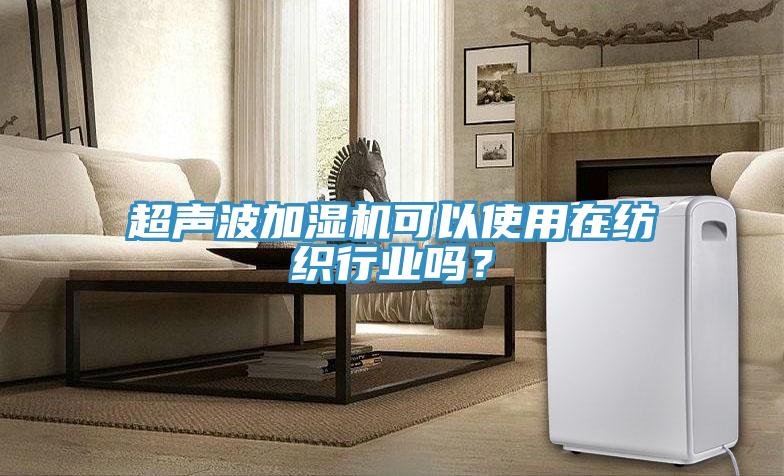 超聲波加濕機可以使用在紡織行業(yè)嗎？
