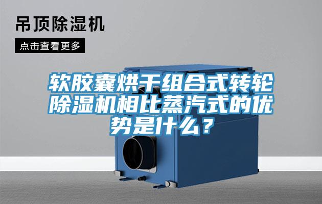 軟膠囊烘干組合式轉(zhuǎn)輪除濕機(jī)相比蒸汽式的優(yōu)勢是什么？