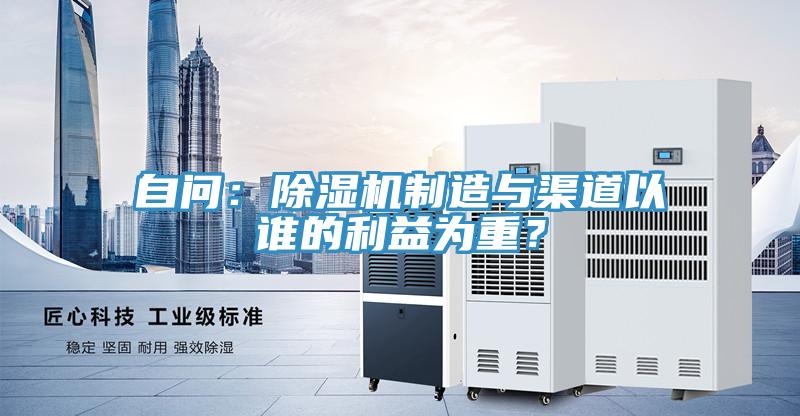 自問：除濕機(jī)制造與渠道以誰的利益為重？