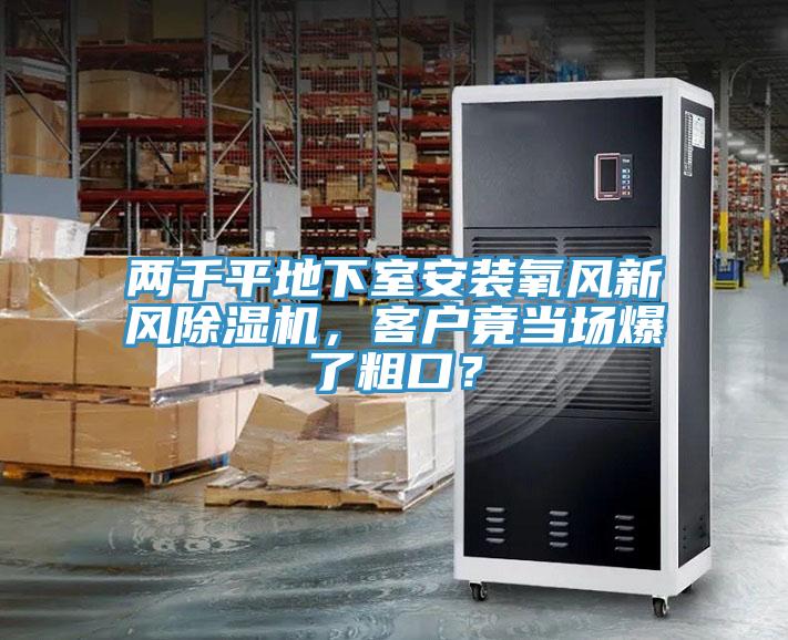 兩千平地下室安裝氧風(fēng)新風(fēng)除濕機，客戶竟當(dāng)場爆了粗口？
