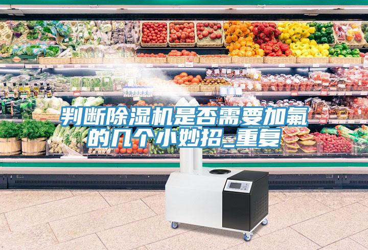 判斷除濕機是否需要加氟的幾個小妙招_重復