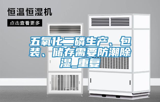 五氧化二磷生產(chǎn)、包裝、儲存需要防潮除濕_重復(fù)
