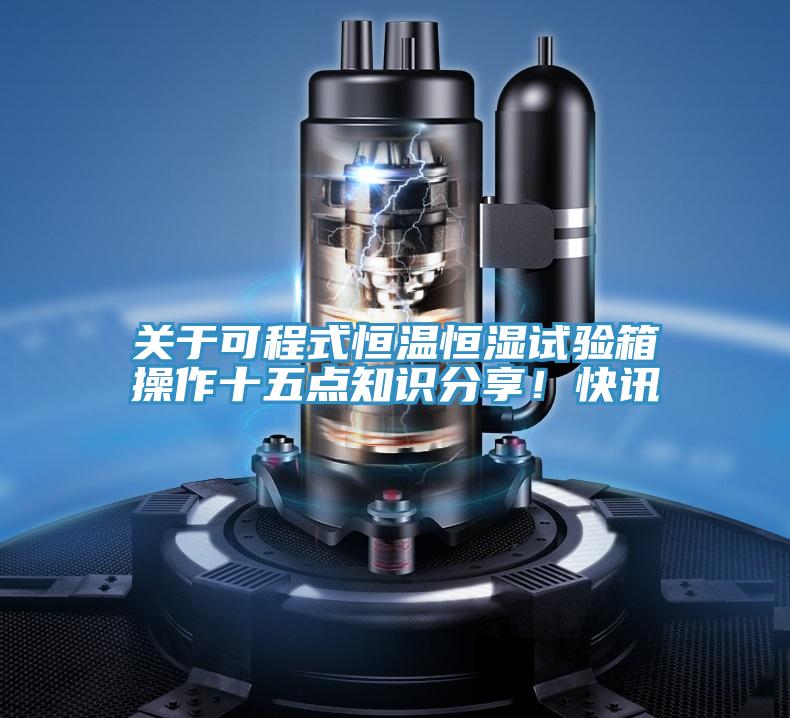 關(guān)于可程式恒溫恒濕試驗箱操作十五點知識分享！快訊