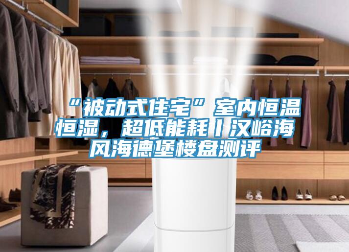“被動(dòng)式住宅”室內(nèi)恒溫恒濕，超低能耗丨漢峪海風(fēng)海德堡樓盤測(cè)評(píng)