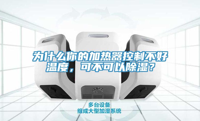 為什么你的加熱器控制不好溫度，可不可以除濕？