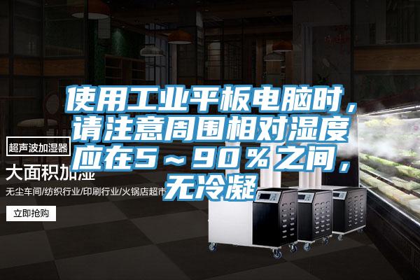 使用工業(yè)平板電腦時，請注意周圍相對濕度應在5～90％之間，無冷凝