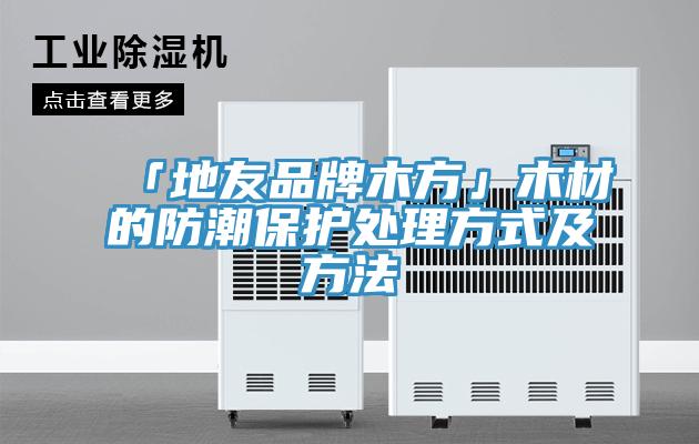 「地友品牌木方」木材的防潮保護(hù)處理方式及方法