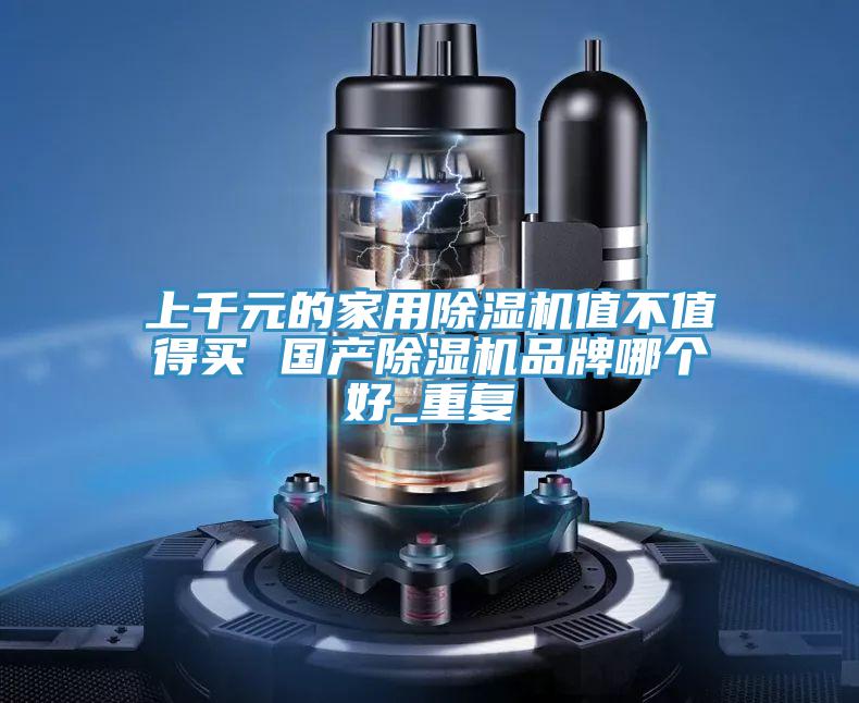 上千元的家用除濕機(jī)值不值得買 國產(chǎn)除濕機(jī)品牌哪個好_重復(fù)