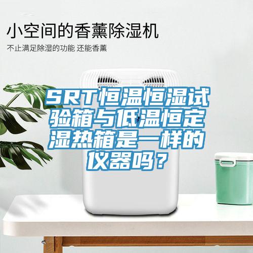 SRT恒溫恒濕試驗箱與低溫恒定濕熱箱是一樣的儀器嗎？