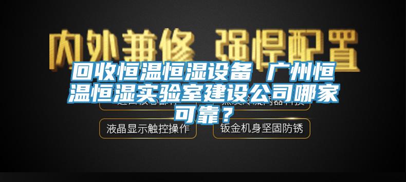 回收恒溫恒濕設(shè)備 廣州恒溫恒濕實(shí)驗(yàn)室建設(shè)公司哪家可靠？