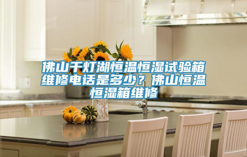 佛山千燈湖恒溫恒濕試驗(yàn)箱維修電話是多少？佛山恒溫恒濕箱維修
