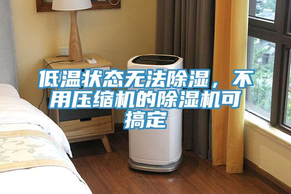低溫狀態(tài)無法除濕，不用壓縮機(jī)的除濕機(jī)可搞定