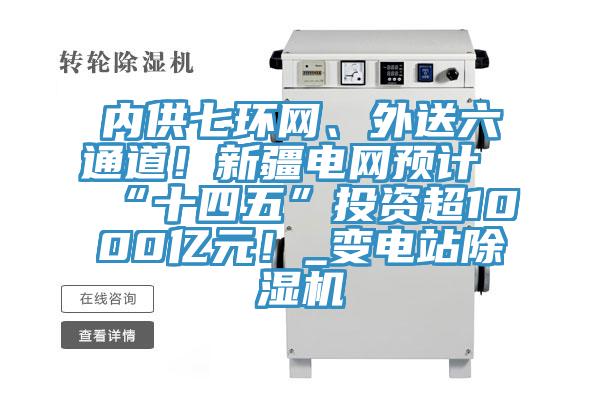 內(nèi)供七環(huán)網(wǎng)、外送六通道！新疆電網(wǎng)預計“十四五”投資超1000億元！_變電站除濕機